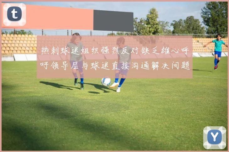 热刺球迷组织强烈反对缺乏雄心呼吁领导层与球迷直接沟通解决问题