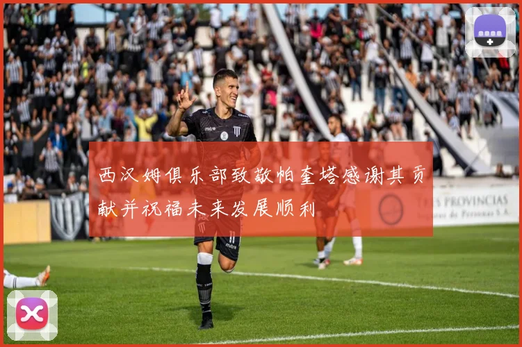 西汉姆俱乐部致敬帕奎塔感谢其贡献并祝福未来发展顺利