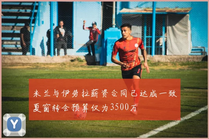 米兰与伊劳拉薪资合同已达成一致夏窗转会预算仅为3500万