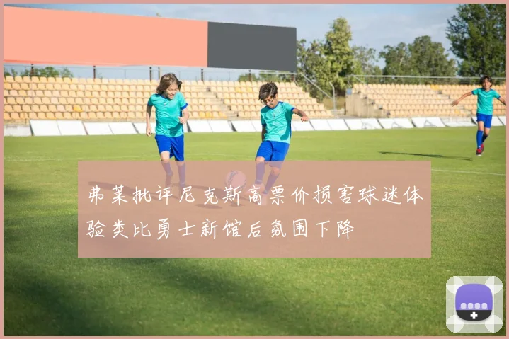 弗莱批评尼克斯高票价损害球迷体验类比勇士新馆后氛围下降