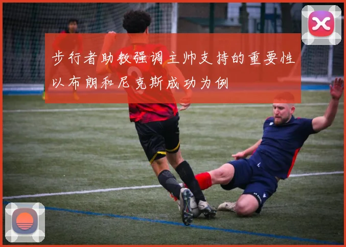 步行者助教强调主帅支持的重要性以布朗和尼克斯成功为例