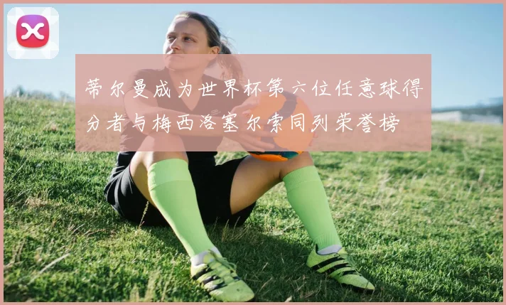 蒂尔曼成为世界杯第六位任意球得分者与梅西洛塞尔索同列荣誉榜