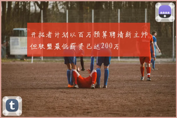 开拓者计划以百万预算聘请新主帅但联盟最低薪资已达200万