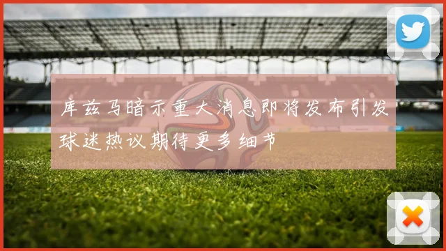 库兹马暗示重大消息即将发布引发球迷热议期待更多细节