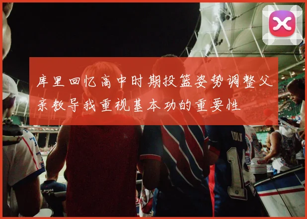 库里回忆高中时期投篮姿势调整父亲教导我重视基本功的重要性