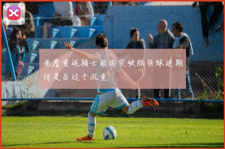 老詹重返骑士能否突破瓶颈球迷期待是否过于沉重