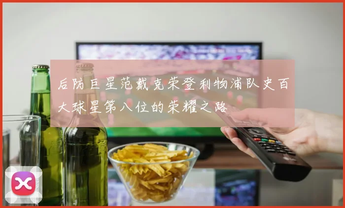 后防巨星范戴克荣登利物浦队史百大球星第八位的荣耀之路