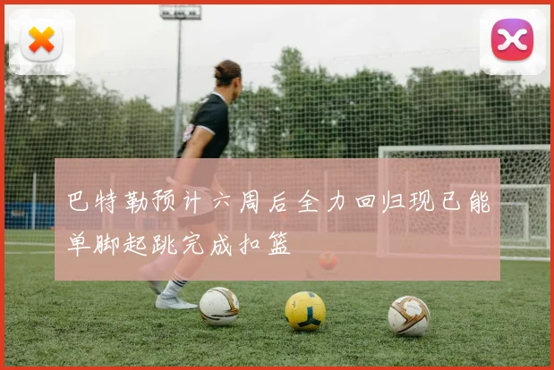 巴特勒预计六周后全力回归现已能单脚起跳完成扣篮