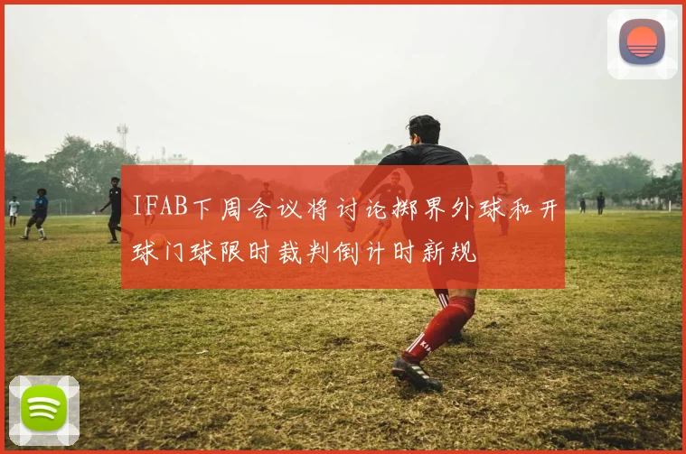 IFAB下周会议将讨论掷界外球和开球门球限时裁判倒计时新规