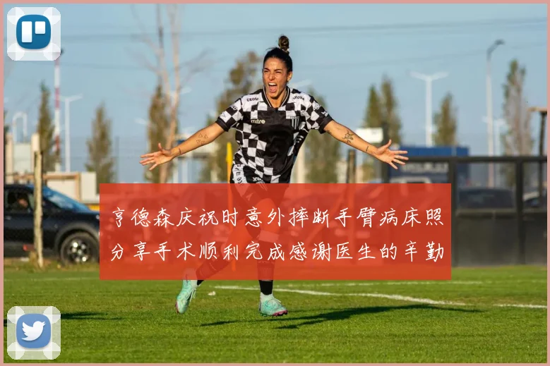 亨德森庆祝时意外摔断手臂病床照分享手术顺利完成感谢医生的辛勤付出