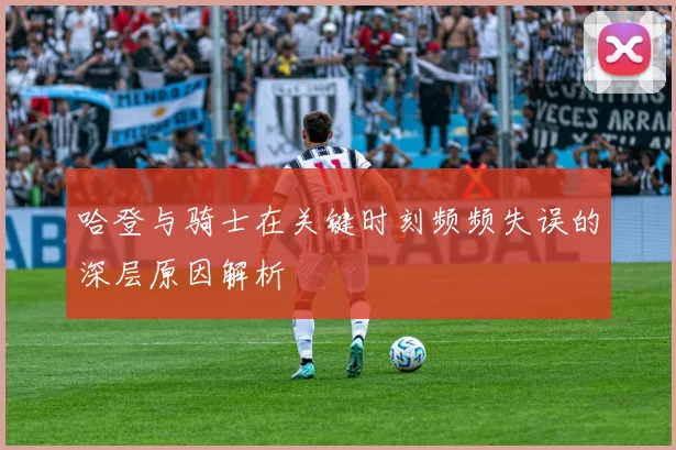 哈登与骑士在关键时刻频频失误的深层原因解析