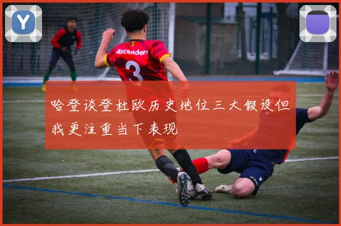 哈登谈登杜欧历史地位三大假设但我更注重当下表现