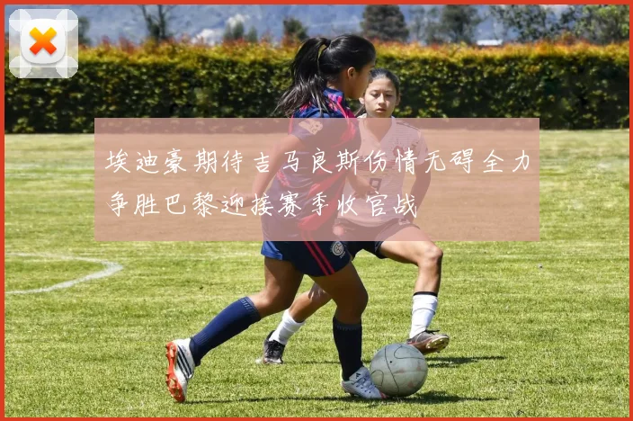 埃迪豪期待吉马良斯伤情无碍全力争胜巴黎迎接赛季收官战
