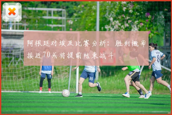 阿根廷对埃及比赛分析：胜利概率接近70或将提前结束战斗