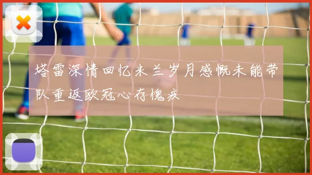 塔雷深情回忆米兰岁月感慨未能带队重返欧冠心存愧疚