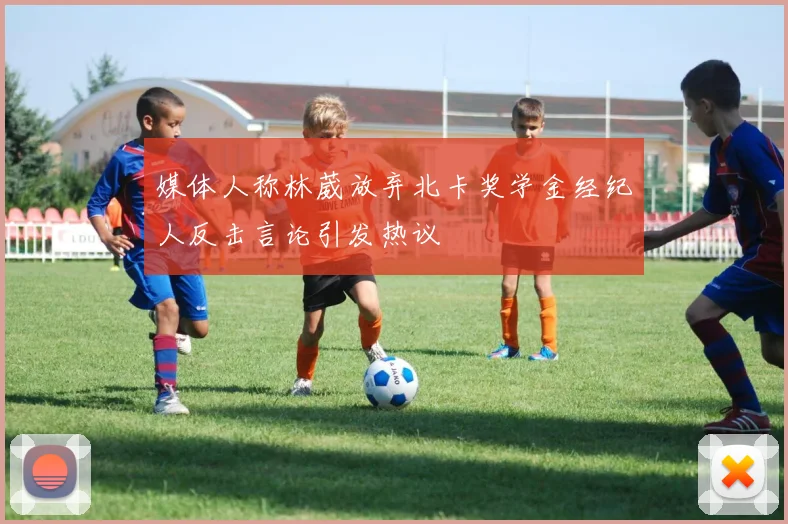 媒体人称林葳放弃北卡奖学金经纪人反击言论引发热议
