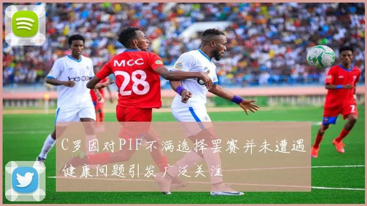 C罗因对PIF不满选择罢赛并未遭遇健康问题引发广泛关注