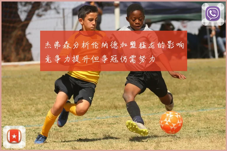 杰弗森分析伦纳德加盟猛龙的影响竞争力提升但争冠仍需努力