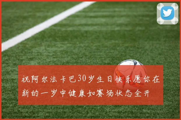 祝阿尔法卡巴30岁生日快乐愿你在新的一岁中健康如赛场状态全开