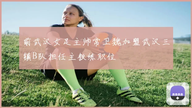 前武汉女足主帅常卫魏加盟武汉三镇B队担任主教练职位