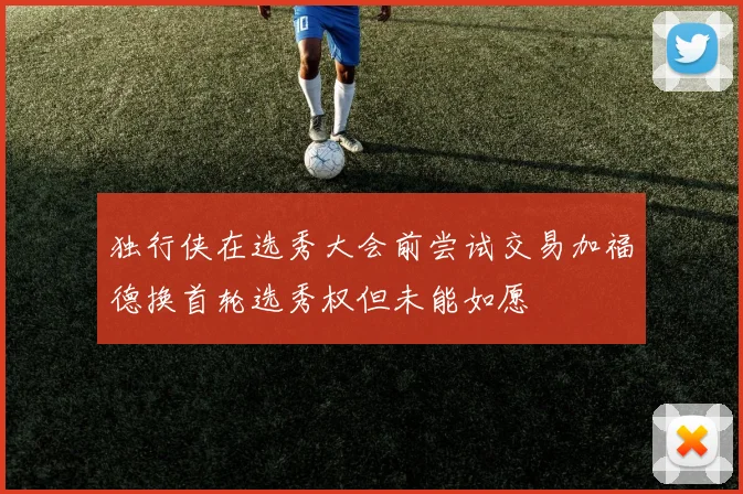 独行侠在选秀大会前尝试交易加福德换首轮选秀权但未能如愿