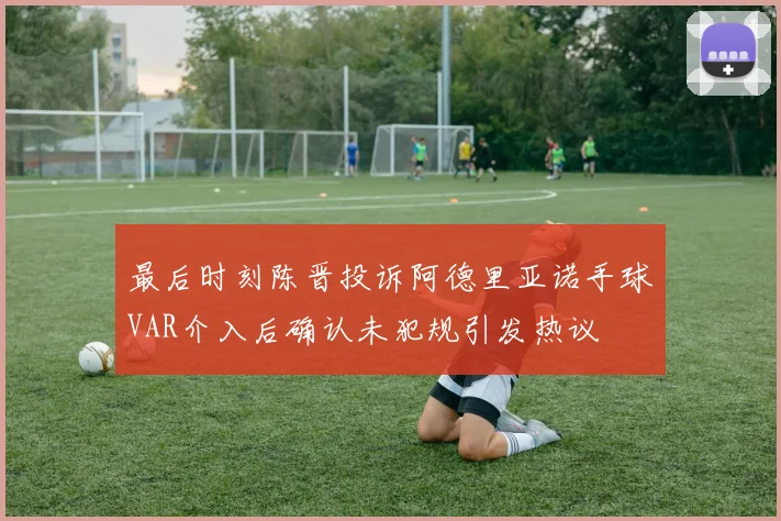 最后时刻陈晋投诉阿德里亚诺手球VAR介入后确认未犯规引发热议