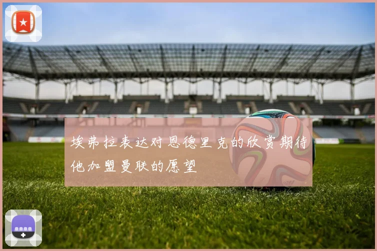 埃弗拉表达对恩德里克的欣赏期待他加盟曼联的愿望