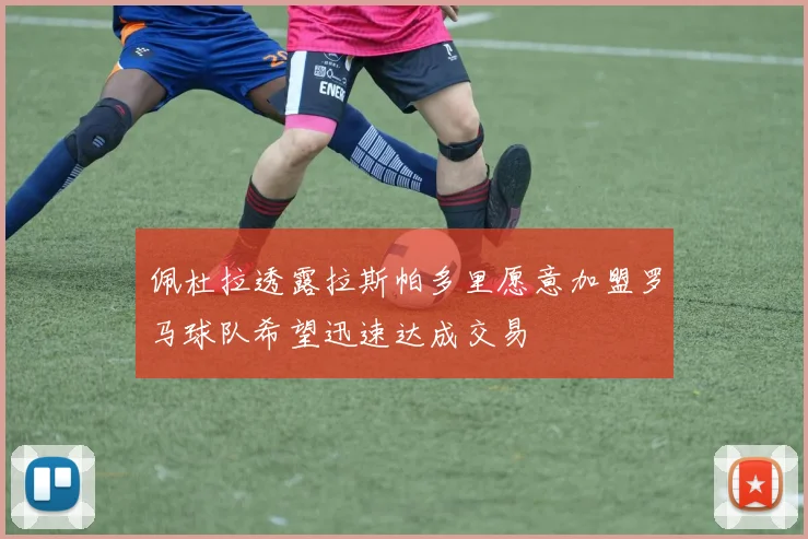佩杜拉透露拉斯帕多里愿意加盟罗马球队希望迅速达成交易