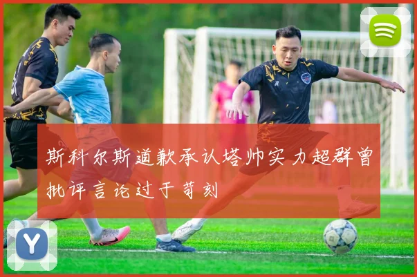 斯科尔斯道歉承认塔帅实力超群曾批评言论过于苛刻
