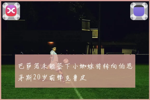 巴萨若未能签下小蜘蛛将转向伯恩茅斯20岁前锋克鲁皮
