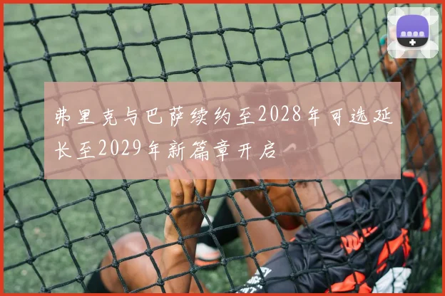 弗里克与巴萨续约至2028年可选延长至2029年新篇章开启
