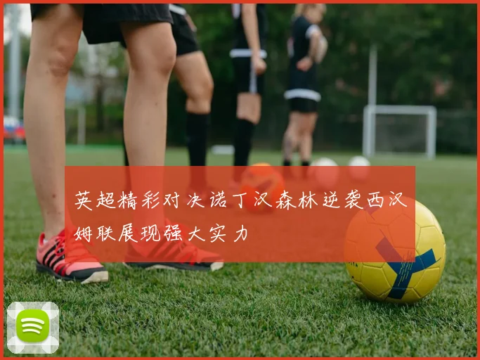 英超精彩对决诺丁汉森林逆袭西汉姆联展现强大实力