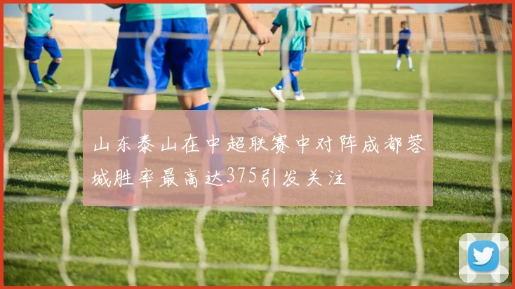 山东泰山在中超联赛中对阵成都蓉城胜率最高达375引发关注